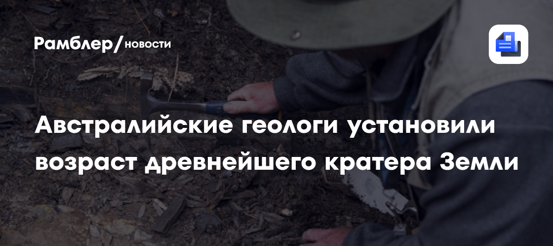 Австралийские геологи установили возраст древнейшего кратера Земли