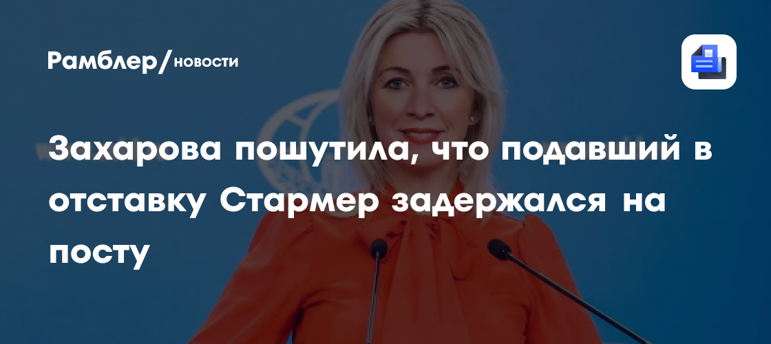 Захарова пошутила, что подавший в отставку Стармер задержался на посту