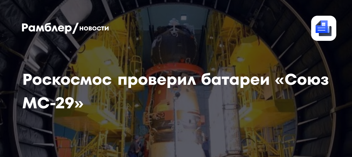 Роскосмос сообщил об успешной проверке батарей «Союза МС-29»
