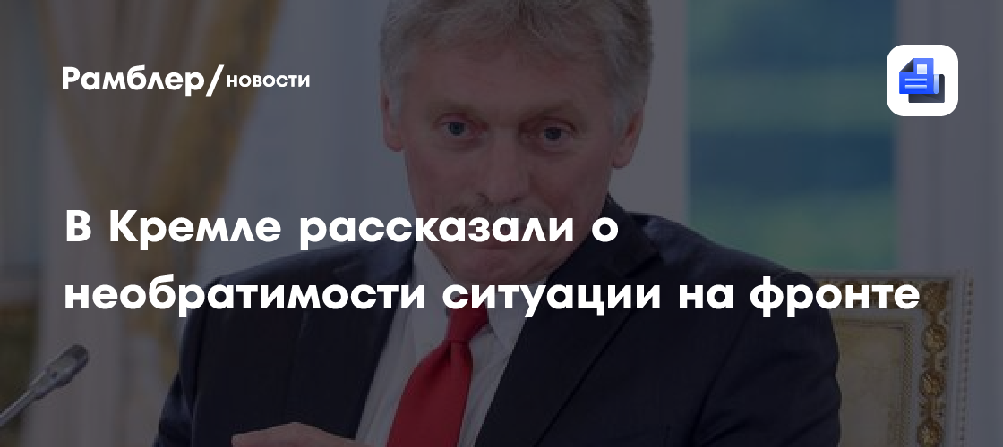 В Кремле рассказали о необратимости ситуации на фронте