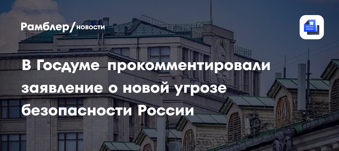 В Госдуме прокомментировали заявление о новой угрозе безопасности России