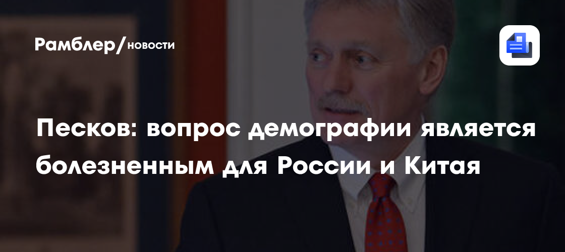 Песков: вопрос демографии является болезненным для России и Китая