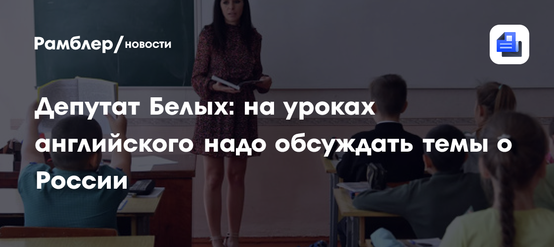 Депутат Белых: на уроках английского надо обсуждать темы о России