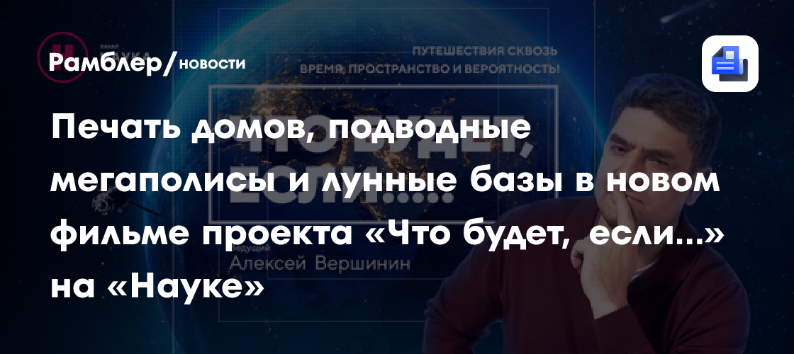 Печать домов, подводные мегаполисы и лунные базы в новом фильме проекта «Что будет, если…» на «Науке»