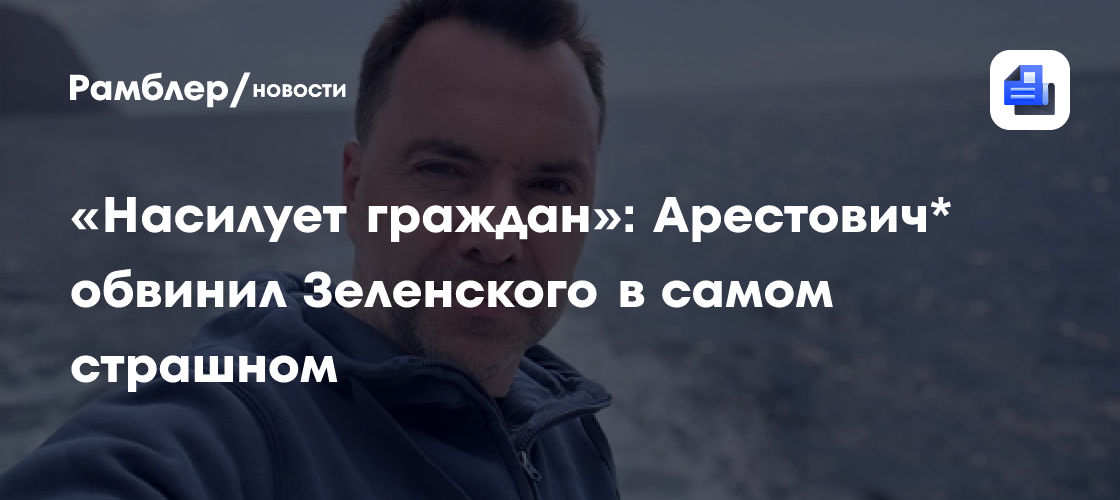 «Насилует граждан»: Арестович* обвинил Зеленского в самом страшном