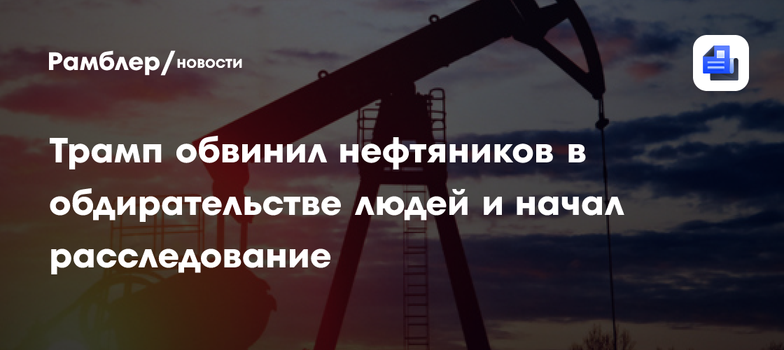 Трамп обвинил нефтяников в обдирательстве людей и начал расследование