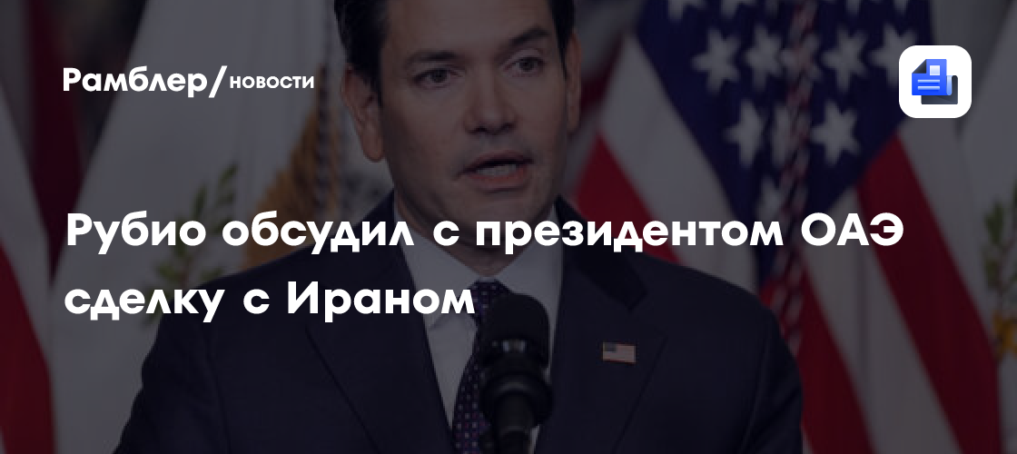 Рубио обсудил с президентом ОАЭ сделку с Ираном