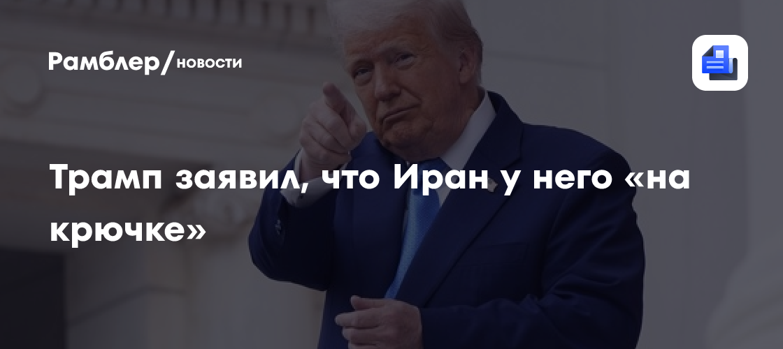 Трамп заявил, что Иран у него «на крючке»