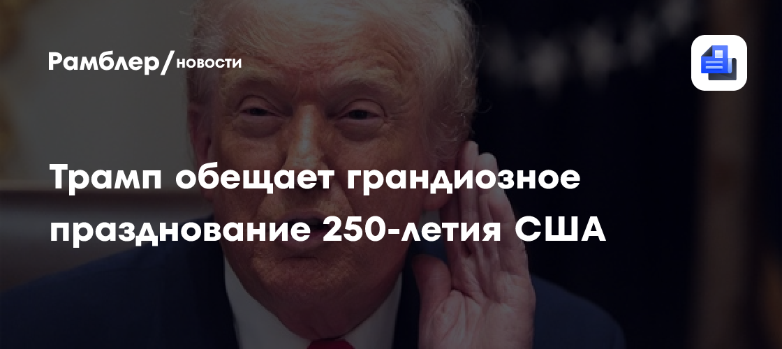 Трамп обещает грандиозное празднование 250-летия США
