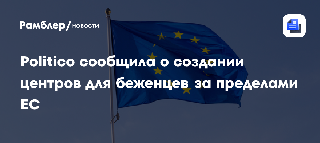 Politico сообщила о создании центров для беженцев за пределами ЕС