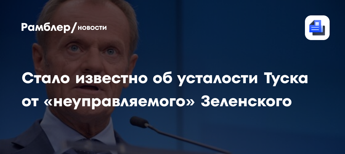Стало известно об усталости Туска от «неуправляемого» Зеленского