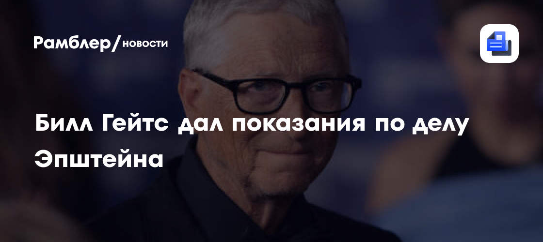 Билл Гейтс дал показания по делу Эпштейна: не был свидетелем преступлений