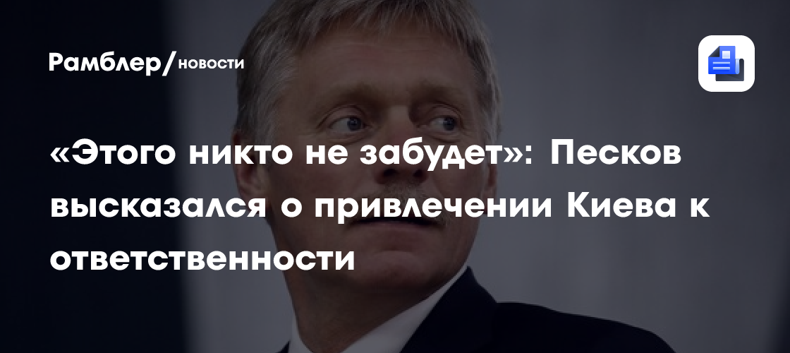 «Этого никто не забудет»: Песков высказался о привлечении Киева к ответственности