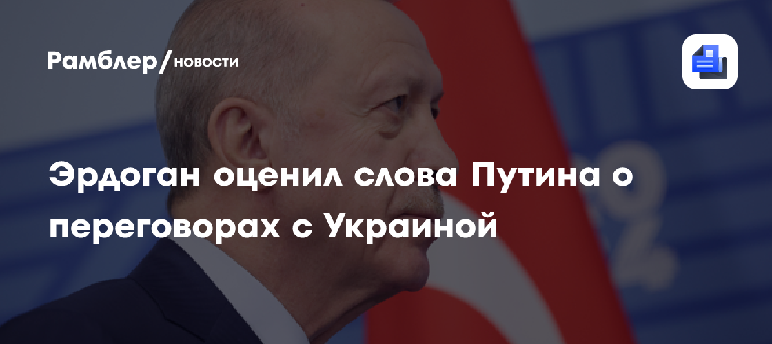 Эрдоган положительно оценил слова Путина о переговорах с Украиной