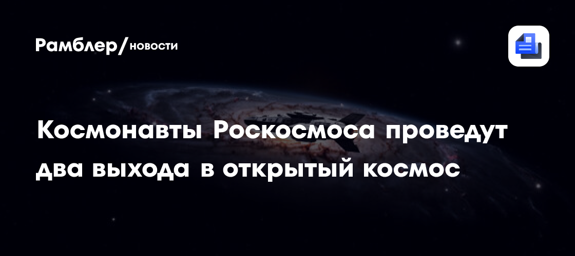 Космонавты Роскосмоса проведут два выхода в открытый космос