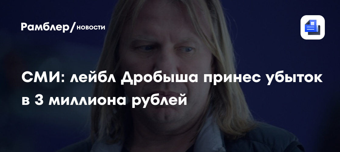 СМИ: лейбл Дробыша принес убыток в 3 миллиона рублей