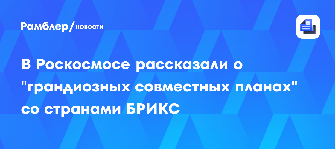 В Роскосмосе рассказали о "грандиозных совместных планах" со странами БРИКС