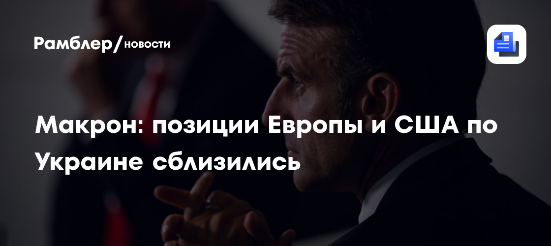 Макрон считает, что позиции Европы и США по Украине сблизились