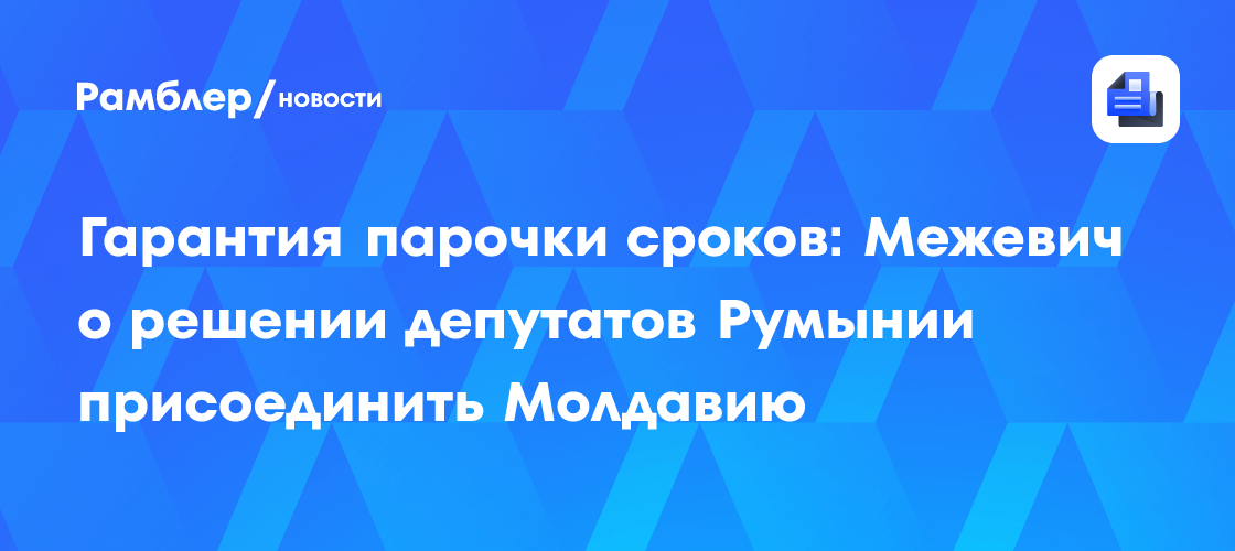 Гарантия парочки сроков: Межевич о решении депутатов Румынии присоединить Молдавию