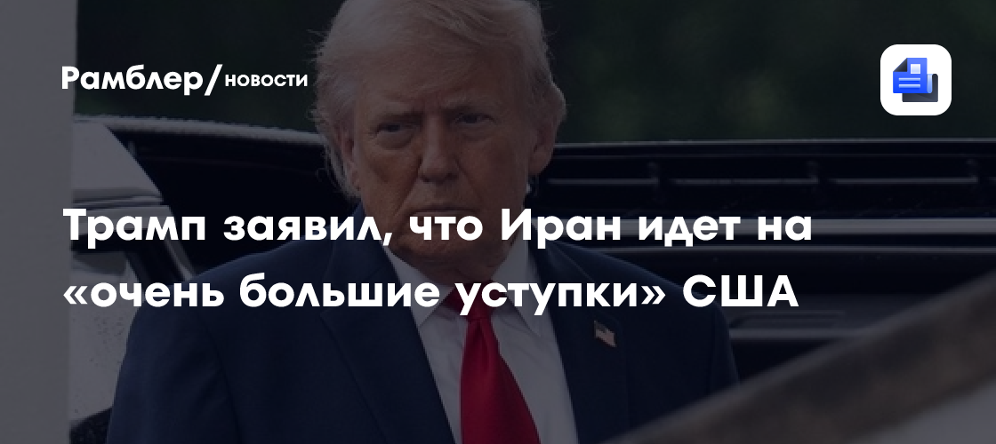 Трамп заявил, что Иран идёт на «очень большие уступки» США