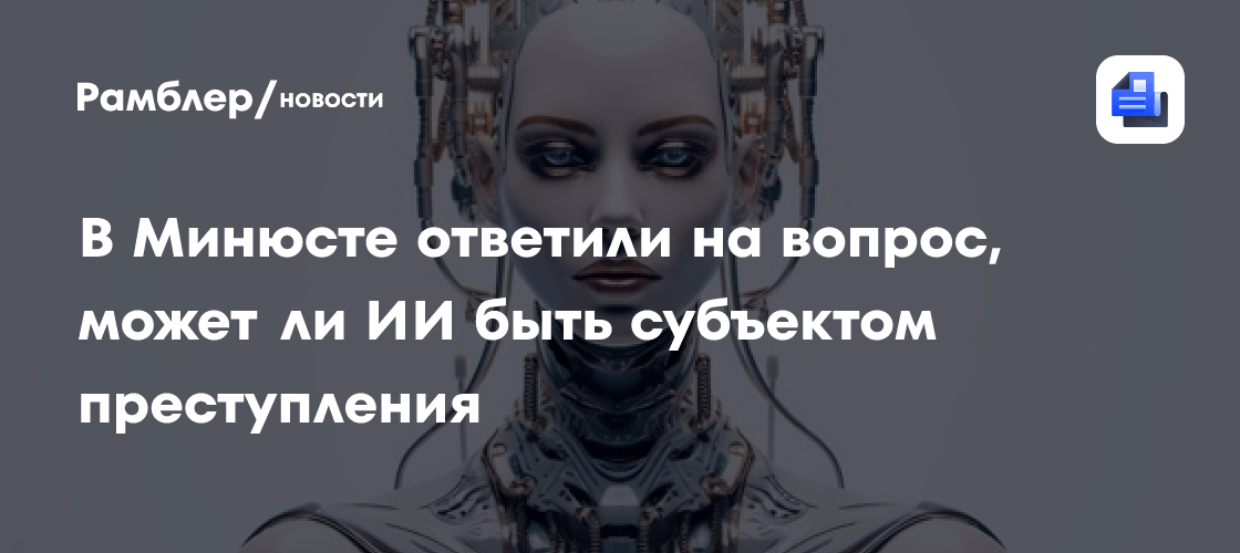 В Минюсте ответили на вопрос, может ли ИИ быть субъектом преступления