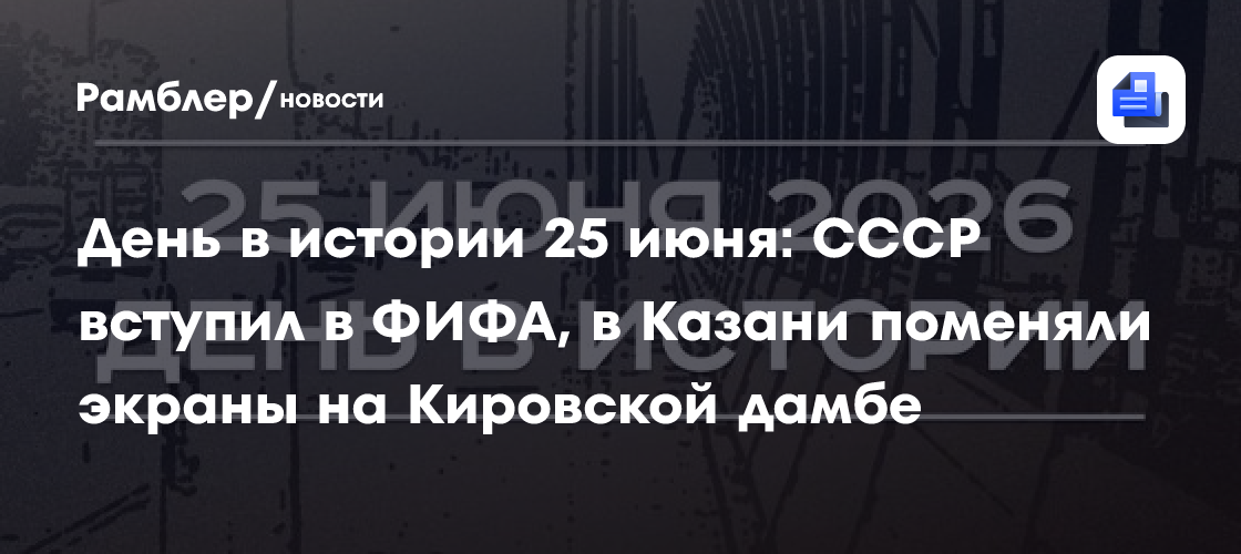 День в истории 25 июня: СССР вступил в ФИФА, в Казани поменяли экраны на Кировской дамбе