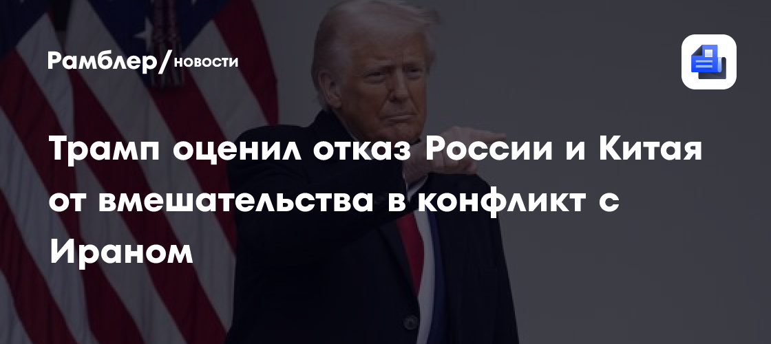 Трамп оценил отказ России и Китая от вмешательства в конфликт с Ираном