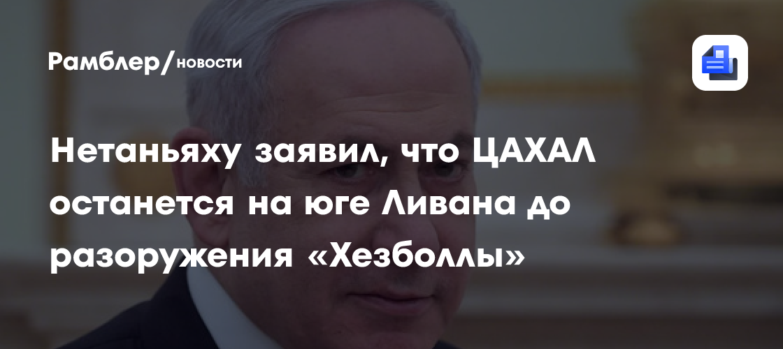 Нетаньяху заявил, что ЦАХАЛ останется на юге Ливана до разоружения «Хезболлы»