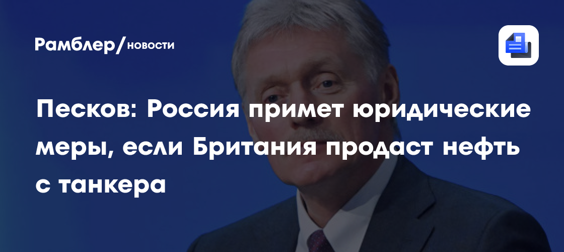 Песков: Россия примет юридические меры, если Британия продаст нефть с танкера