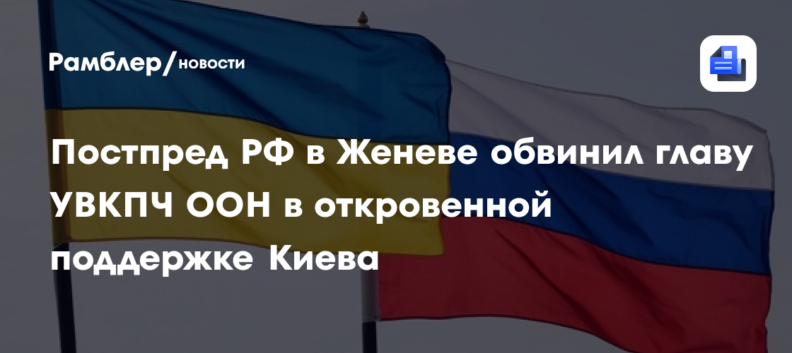 Постпред РФ в Женеве обвинил главу УВКПЧ ООН в откровенной поддержке Киева