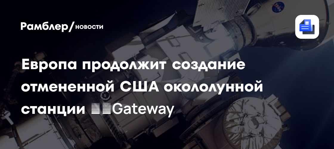 Европа продолжит создание отменной США окололунной станции ​​Gateway