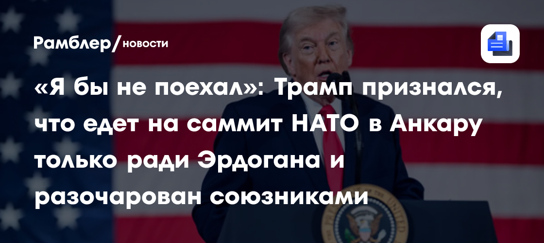 «Я бы не поехал»: Трамп признался, что едет на саммит НАТО в Анкару только ради Эрдогана и разочарован союзниками