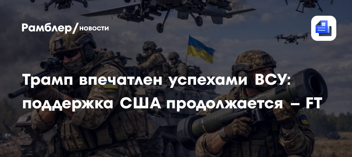 Трамп впечатлен успехами ВСУ: поддержка США продолжается – FT
