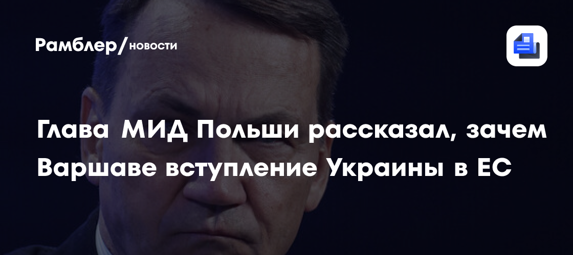 Глава МИД Польши рассказал, зачем Варшаве вступление Украины в ЕС