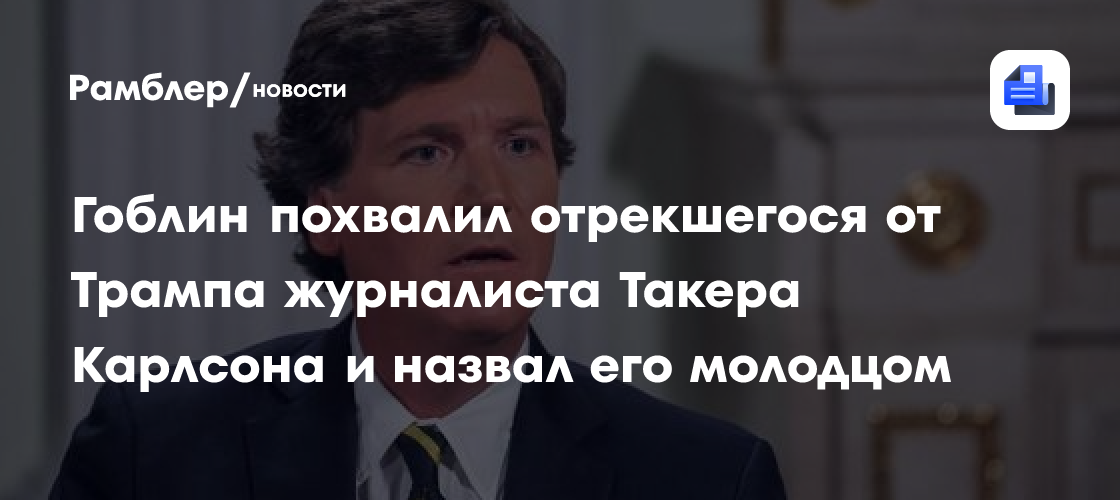 Гоблин похвалил отрекшегося от Трампа журналиста Такера Карлсона и назвал его молодцом