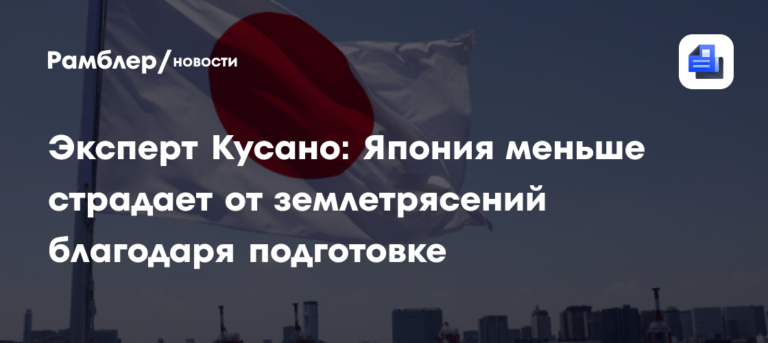 Эксперт Кусано: Япония меньше страдает от землетрясений благодаря подготовке