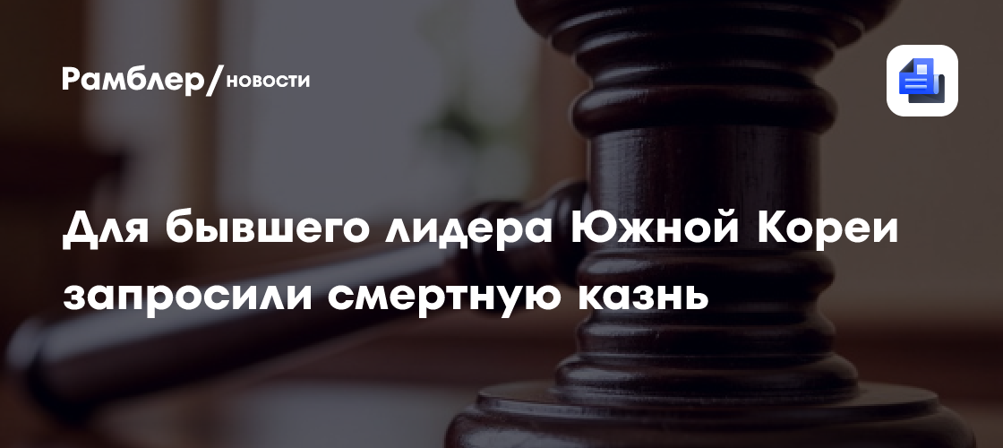 Для бывшего лидера Южной Кореи запросили смертную казнь