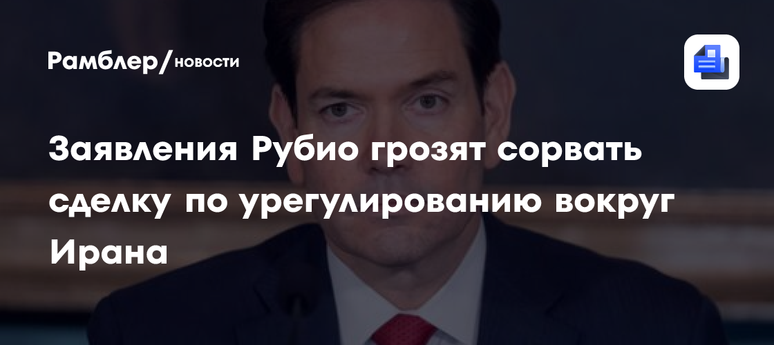 ТАСС: заявления Рубио грозят сорвать сделку по урегулированию вокруг Ирана
