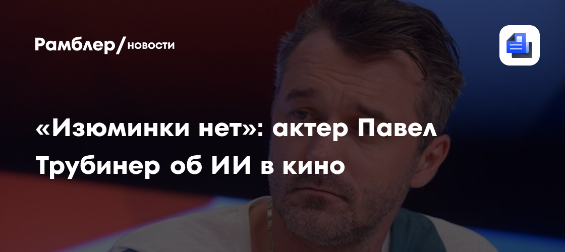 «Изюминки нет»: актер Павел Трубинер об ИИ в кино