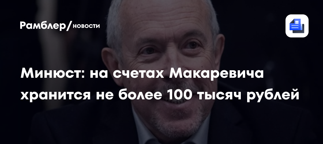 Минюст: на счетах Макаревича хранится не более 100 тысяч рублей