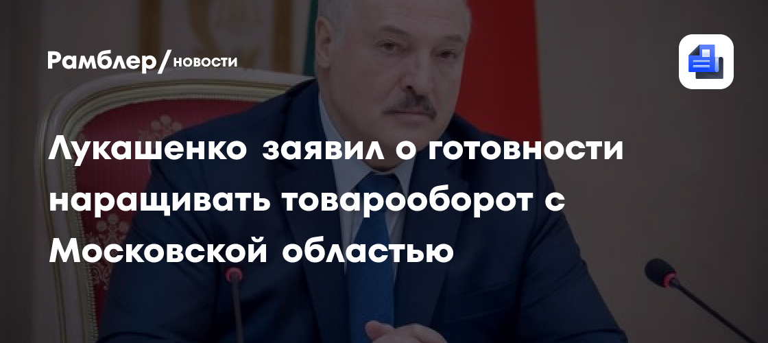 Лукашенко заявил о готовности наращивать товарооборот с Московской областью