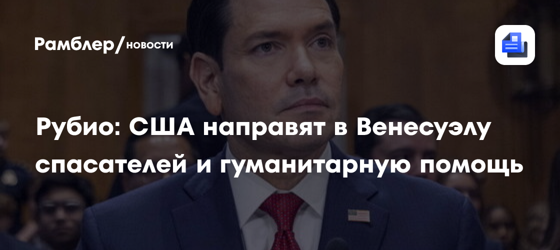 Рубио: США направят в Венесуэлу спасателей и гуманитарную помощь