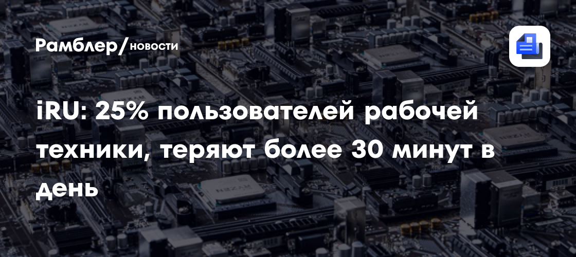 iRU: 25% пользователей рабочей техники, теряют более 30 минут в день