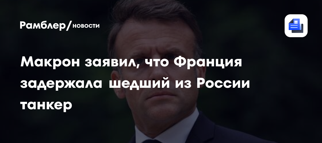 Макрон заявил, что Франция задержала шедший из России танкер