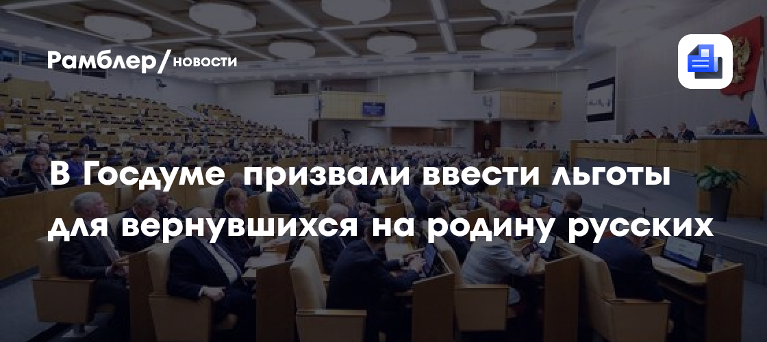 В Госдуме призвали ввести льготы для вернувшихся на родину русских