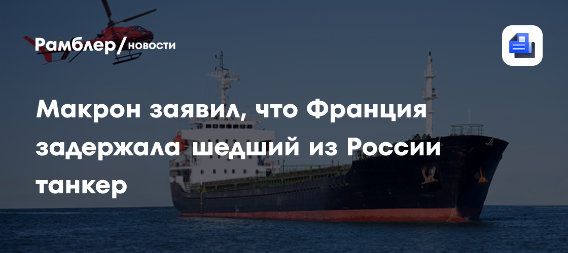 Макрон заявил о задержании танкера из «теневого флота» России