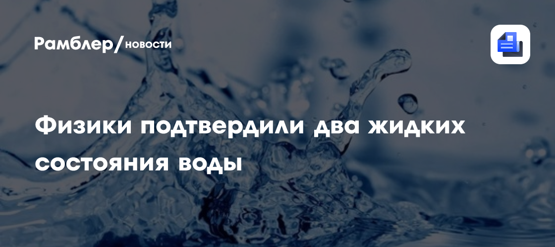 Физики подтвердили гипотезу о существовании двух жидких состояний воды
