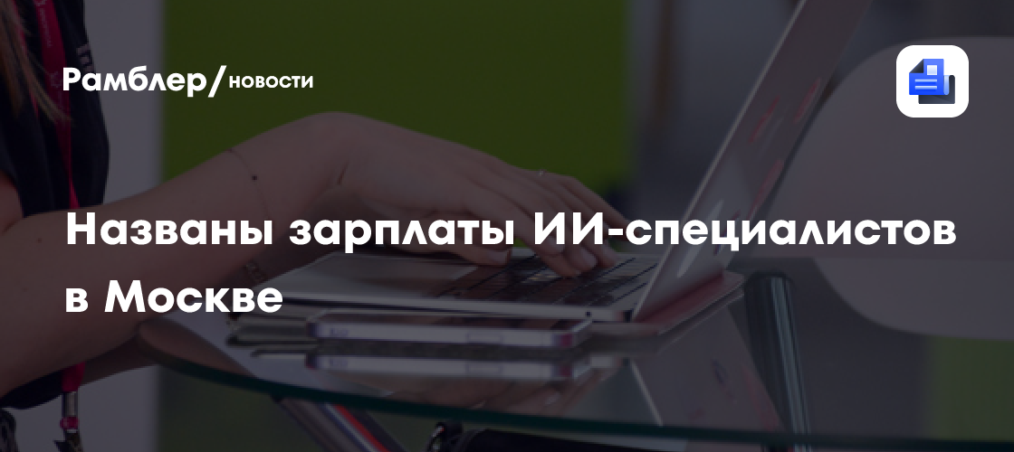 Названы зарплаты ИИ-специалистов в Москве