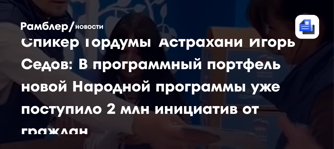 Спикер Гордумы Астрахани Игорь Седов: В программный портфель новой Народной программы уже поступило 2 млн инициатив от граждан