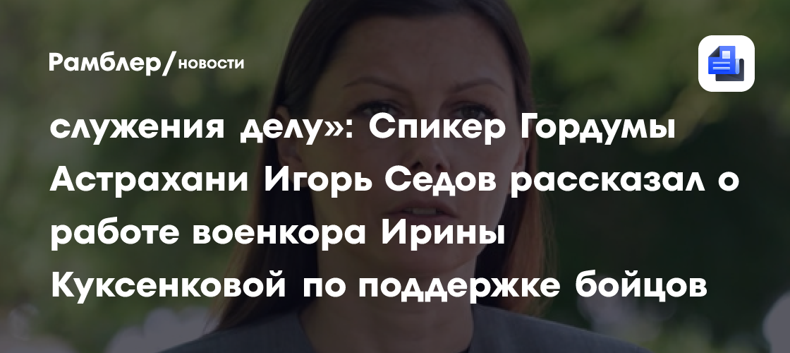 «Такие люди — пример мужества и служения делу»: Спикер Гордумы Астрахани Игорь Седов рассказал о работе военкора Ирины Куксенковой по поддержке бойцов СВО